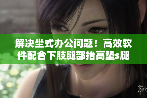 解決坐式辦公問(wèn)題！高效軟件配合下肢腿部抬高墊s腿墊翻身墊
