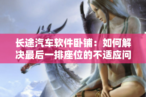 長(zhǎng)途汽車(chē)軟件臥鋪：如何解決最后一排座位的不適應(yīng)問(wèn)題？