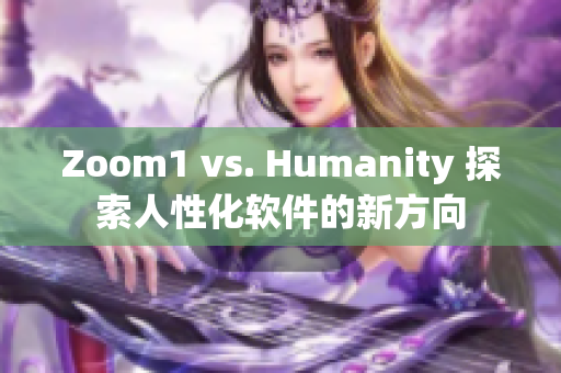 Zoom1 vs. Humanity 探索人性化軟件的新方向
