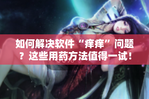 如何解決軟件“癢癢”問題？這些用藥方法值得一試！