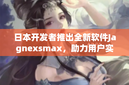 日本開發(fā)者推出全新軟件Jagnexsmax，助力用戶實現(xiàn)高效辦公與創(chuàng)意創(chuàng)新