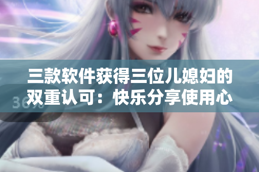 三款軟件獲得三位兒媳婦的雙重認可：快樂分享使用心得
