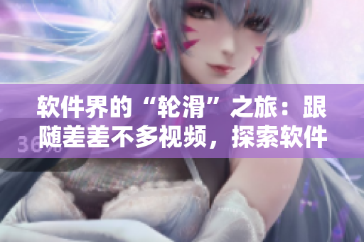軟件界的“輪滑”之旅：跟隨差差不多視頻，探索軟件行業(yè)的新征程