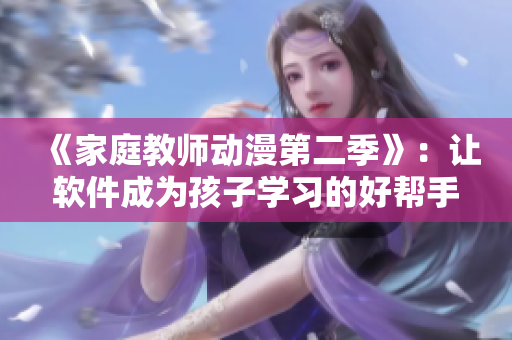 《家庭教師動(dòng)漫第二季》：讓軟件成為孩子學(xué)習(xí)的好幫手！