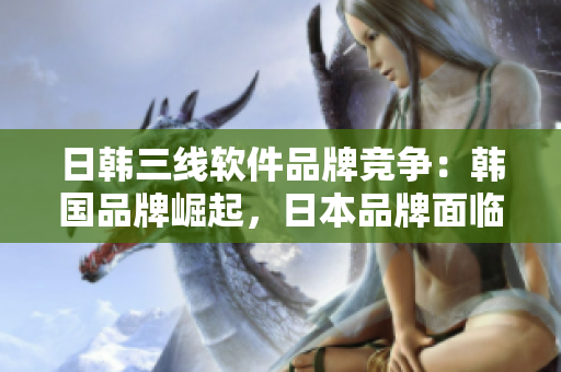 日韓三線軟件品牌競爭：韓國品牌崛起，日本品牌面臨挑戰(zhàn)