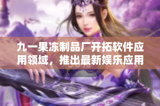 九一果凍制品廠開拓軟件應(yīng)用領(lǐng)域，推出最新娛樂應(yīng)用——紅桃軟件！