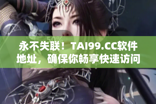 永不失聯(lián)！TAI99.CC軟件地址，確保你暢享快速訪問及下載體驗(yàn)