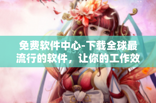 免費(fèi)軟件中心-下載全球最流行的軟件，讓你的工作效率翻倍！