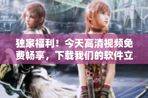 獨(dú)家福利！今天高清視頻免費(fèi)暢享，下載我們的軟件立即觀看！