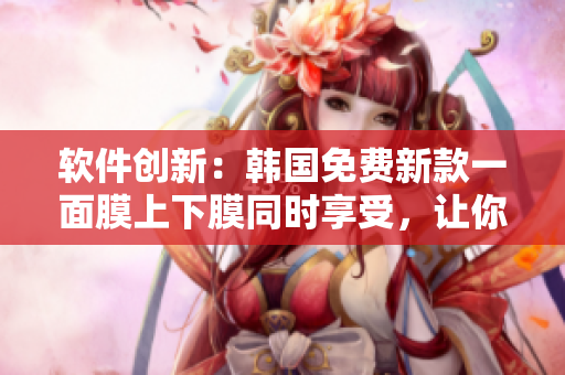 軟件創(chuàng)新：韓國免費(fèi)新款一面膜上下膜同時享受，讓你的電腦更全面保護(hù)！