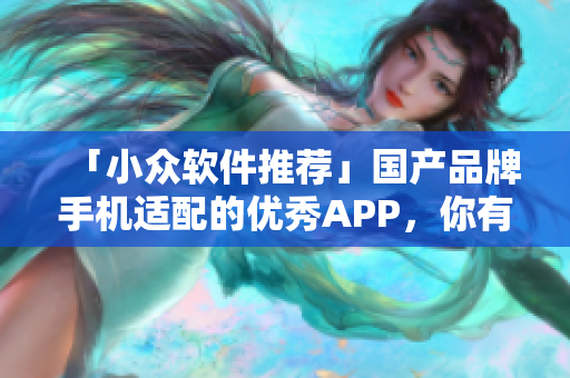 「小眾軟件推薦」國產(chǎn)品牌手機(jī)適配的優(yōu)秀APP，你有幾個？