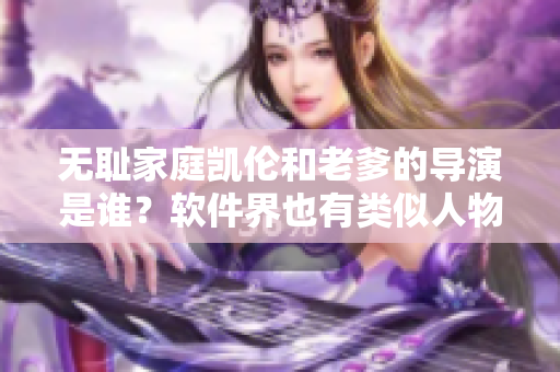 無恥家庭凱倫和老爹的導(dǎo)演是誰？軟件界也有類似人物！