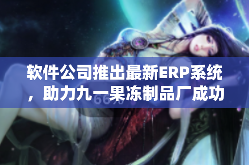 軟件公司推出最新ERP系統(tǒng)，助力九一果凍制品廠成功轉(zhuǎn)型