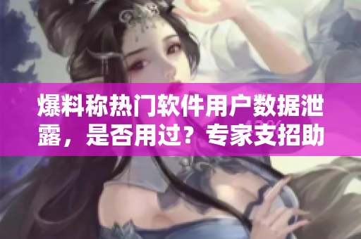 爆料稱熱門軟件用戶數(shù)據(jù)泄露，是否用過？專家支招助你保護隱私