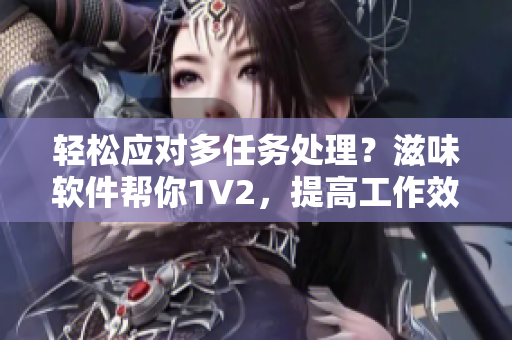 輕松應對多任務處理？滋味軟件幫你1V2，提高工作效率！