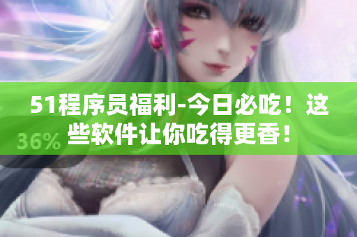 51程序員福利-今日必吃！這些軟件讓你吃得更香！