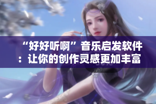 “好好聽啊”音樂啟發(fā)軟件：讓你的創(chuàng)作靈感更加豐富！
