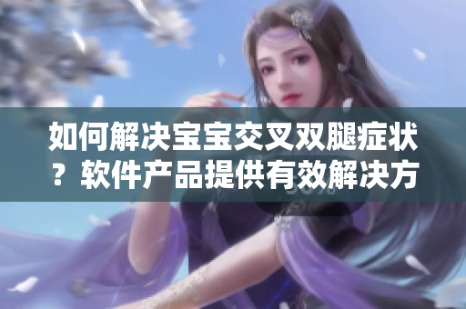 如何解決寶寶交叉雙腿癥狀？軟件產(chǎn)品提供有效解決方案