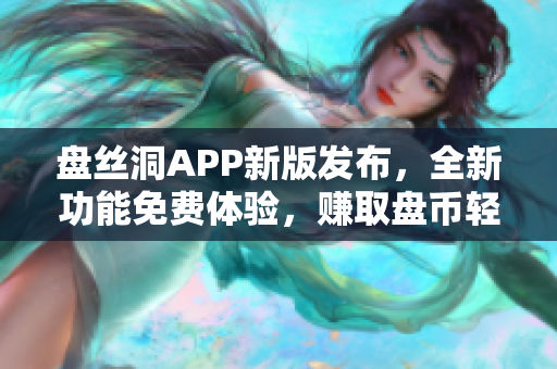 盤絲洞APP新版發(fā)布，全新功能免費(fèi)體驗(yàn)，賺取盤幣輕松快捷!