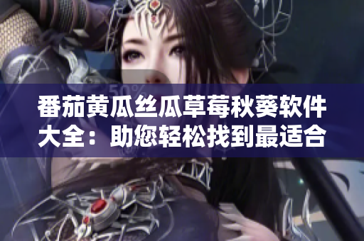 番茄黃瓜絲瓜草莓秋葵軟件大全：助您輕松找到最適合的工具