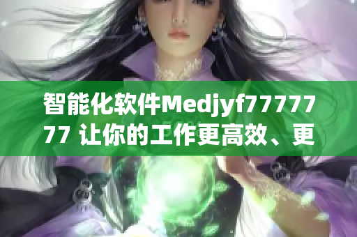 智能化軟件Medjyf7777777 讓你的工作更高效、更智能