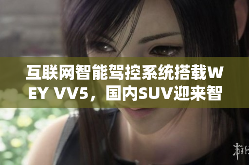 互聯(lián)網(wǎng)智能駕控系統(tǒng)搭載WEY VV5，國(guó)內(nèi)SUV迎來智能化新時(shí)代