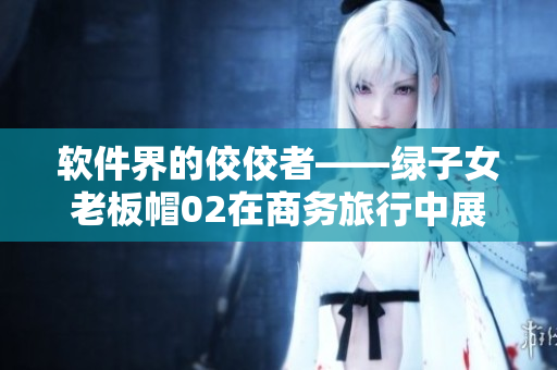 軟件界的佼佼者——綠子女老板帽02在商務(wù)旅行中展現(xiàn)出色表現(xiàn)