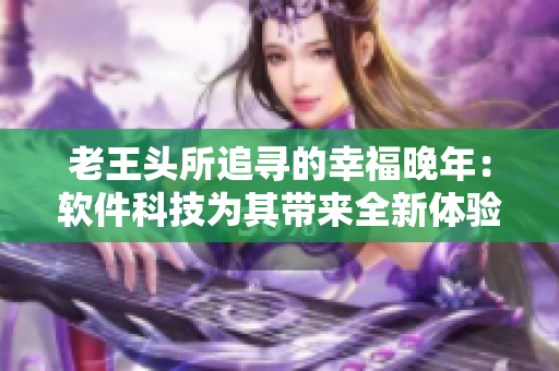 老王頭所追尋的幸福晚年：軟件科技為其帶來全新體驗