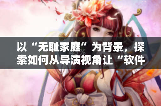 以“無恥家庭”為背景，探索如何從導(dǎo)演視角讓“軟件”成為作品亮點(diǎn)
