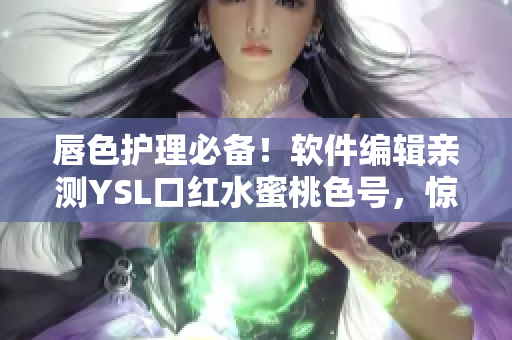 唇色護理必備！軟件編輯親測YSL口紅水蜜桃色號，驚艷你的視覺體驗