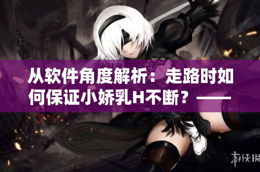 從軟件角度解析：走路時如何保證小嬌乳H不斷？——視頻詳解