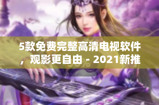 5款免費(fèi)完整高清電視軟件，觀影更自由 - 2021新推薦