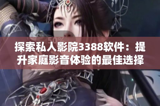 探索私人影院3388軟件：提升家庭影音體驗的最佳選擇