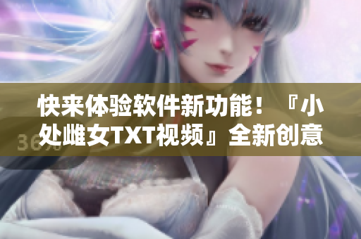 快來體驗(yàn)軟件新功能！『小處雌女TXT視頻』全新創(chuàng)意讓您不再孤單！