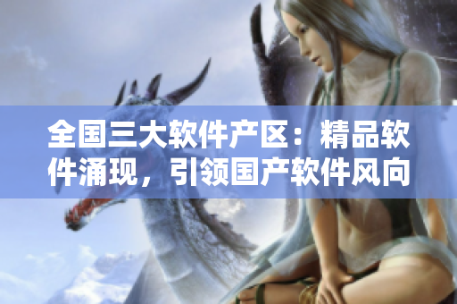 全國三大軟件產(chǎn)區(qū)：精品軟件涌現(xiàn)，引領(lǐng)國產(chǎn)軟件風(fēng)向！
