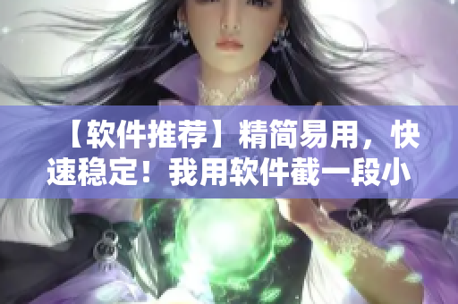 【軟件推薦】精簡(jiǎn)易用，快速穩(wěn)定！我用軟件截一段小視頻，快來試試吧！
