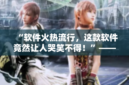 “軟件火熱流行，這款軟件竟然讓人哭笑不得！”——軟件使用體驗測評