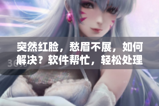 突然紅臉，愁眉不展，如何解決？軟件幫忙，輕松處理！