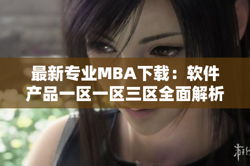最新專業(yè)MBA下載：軟件產(chǎn)品一區(qū)一區(qū)三區(qū)全面解析