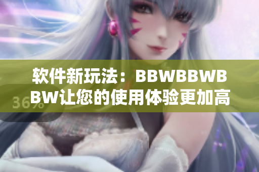 軟件新玩法：BBWBBWBBW讓您的使用體驗(yàn)更加高效