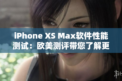 iPhone XS Max軟件性能測(cè)試：歐美測(cè)評(píng)帶您了解更多！