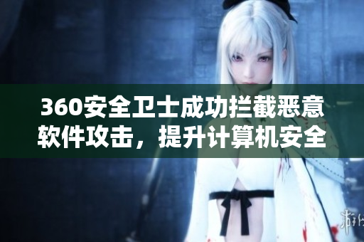 360安全衛(wèi)士成功攔截惡意軟件攻擊，提升計(jì)算機(jī)安全性能