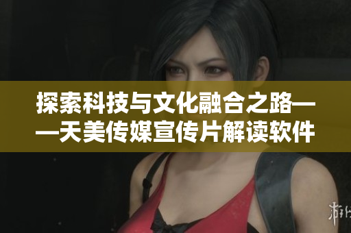 探索科技與文化融合之路——天美傳媒宣傳片解讀軟件行業(yè)發(fā)展趨勢(shì)