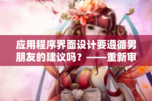 應(yīng)用程序界面設(shè)計(jì)要遵循男朋友的建議嗎？——重新審視該決定的影響。