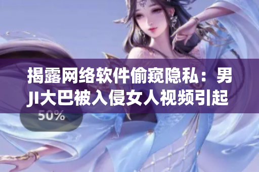揭露網(wǎng)絡軟件偷窺隱私：男JI大巴被入侵女人視頻引起的驚人問題