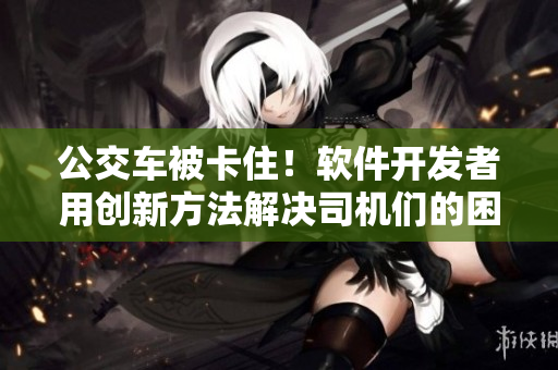 公交車被卡?。≤浖_(kāi)發(fā)者用創(chuàng)新方法解決司機(jī)們的困擾！