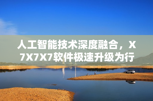 人工智能技術(shù)深度融合，X7X7X7軟件極速升級(jí)為行業(yè)領(lǐng)導(dǎo)者