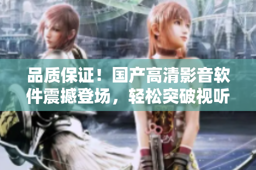 品質(zhì)保證！國產(chǎn)高清影音軟件震撼登場，輕松突破視聽體驗