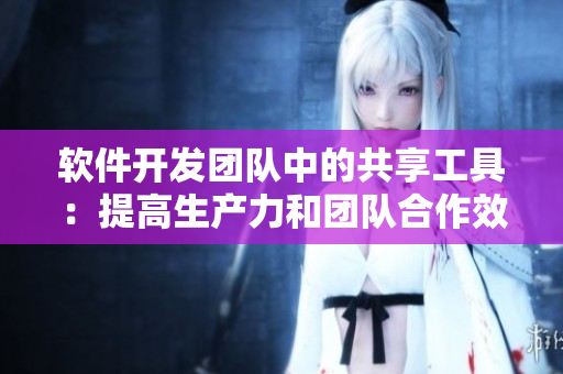 軟件開發(fā)團隊中的共享工具：提高生產(chǎn)力和團隊合作效率