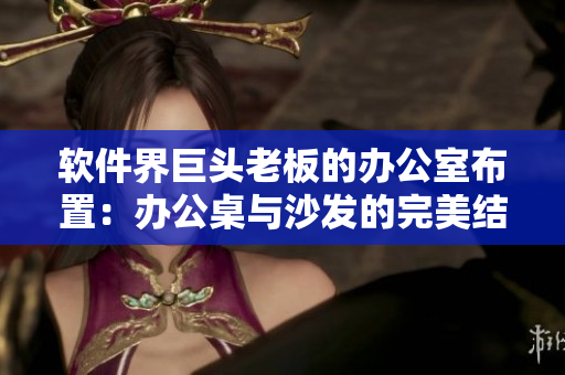 軟件界巨頭老板的辦公室布置：辦公桌與沙發(fā)的完美結合